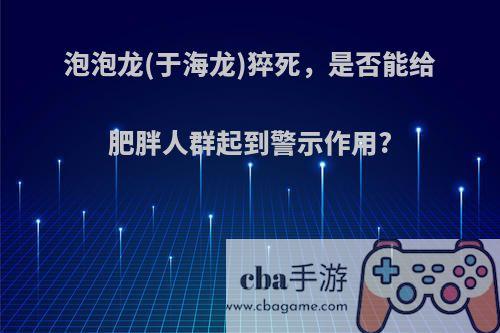 泡泡龙(于海龙)猝死，是否能给肥胖人群起到警示作用?