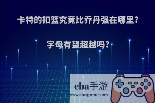 卡特的扣篮究竟比乔丹强在哪里?字母有望超越吗?