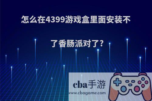 怎么在4399游戏盒里面安装不了香肠派对了?