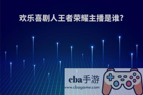 欢乐喜剧人王者荣耀主播是谁?