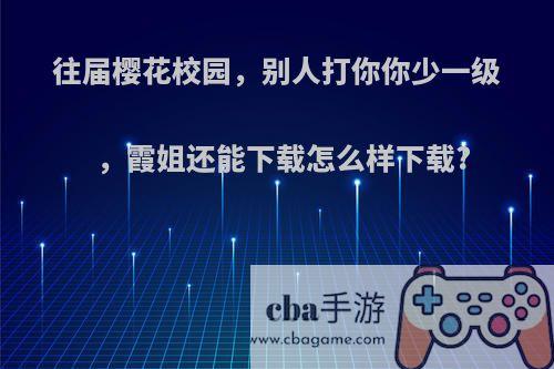往届樱花校园，别人打你你少一级，霞姐还能下载怎么样下载?
