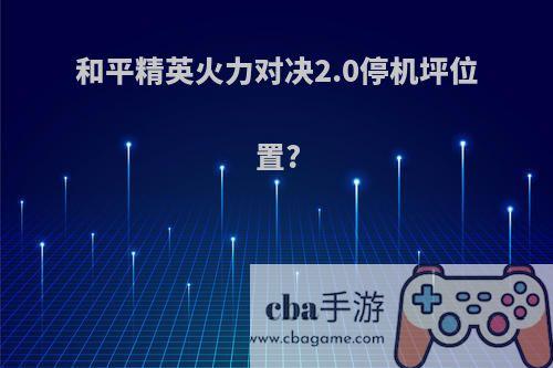 和平精英火力对决2.0停机坪位置?