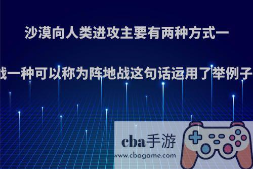 沙漠向人类进攻主要有两种方式一种可以称为游击战一种可以称为阵地战这句话运用了举例子的说明方法对吗?