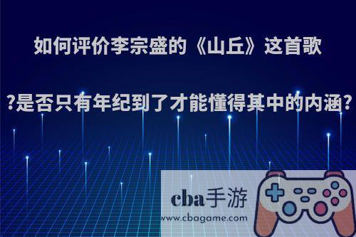 如何评价李宗盛的《山丘》这首歌?是否只有年纪到了才能懂得其中的内涵?