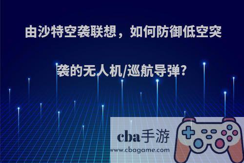 由沙特空袭联想，如何防御低空突袭的无人机/巡航导弹?