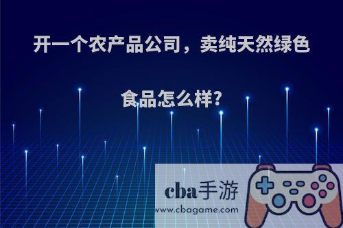 开一个农产品公司，卖纯天然绿色食品怎么样?