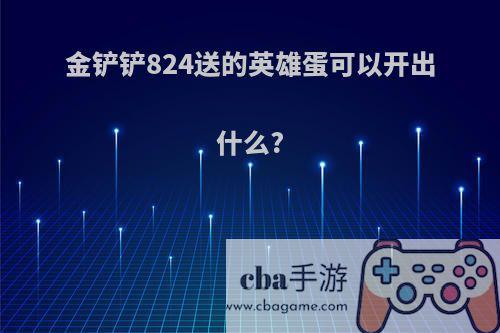 金铲铲824送的英雄蛋可以开出什么?