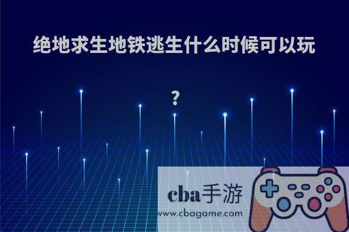 绝地求生地铁逃生什么时候可以玩?