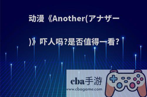 动漫《Another(アナザー)》吓人吗?是否值得一看?