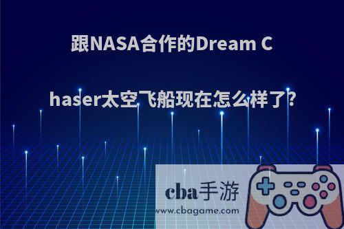 跟NASA合作的Dream Chaser太空飞船现在怎么样了?