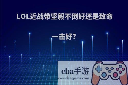 LOL近战带坚毅不倒好还是致命一击好?