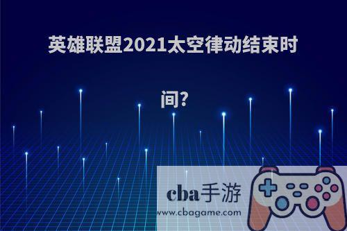 英雄联盟2021太空律动结束时间?