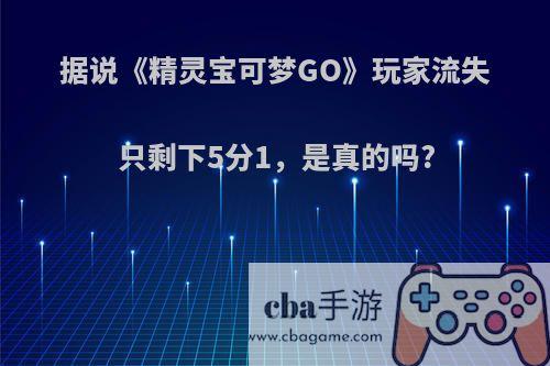 据说《精灵宝可梦GO》玩家流失只剩下5分1，是真的吗?