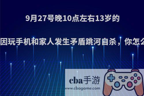 9月27号晚10点左右13岁的男孩因玩手机和家人发生矛盾跳河自杀，你怎么看?