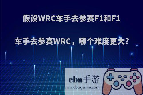 假设WRC车手去参赛F1和F1车手去参赛WRC，哪个难度更大?