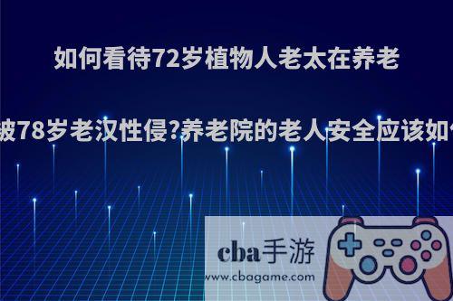 如何看待72岁植物人老太在养老公寓内被78岁老汉性侵?养老院的老人安全应该如何保障?