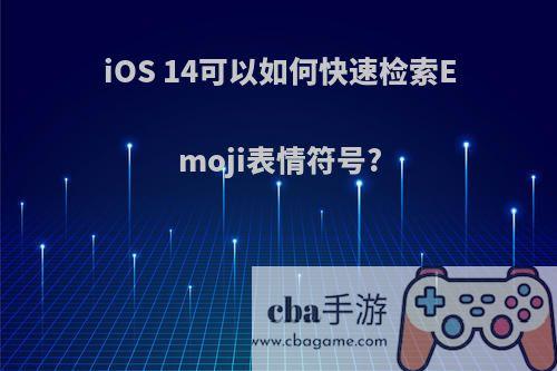 iOS 14可以如何快速检索Emoji表情符号?