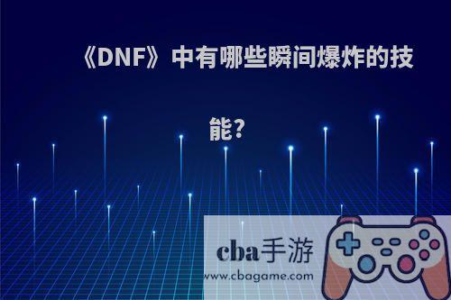 《DNF》中有哪些瞬间爆炸的技能?