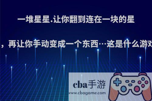 一堆星星.让你翻到连在一块的星星，再让你手动变成一个东西…这是什么游戏?