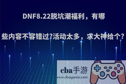 DNF8.22脱坑潮福利，有哪些内容不容错过?活动太多，求大神给个?(地下城脱坑潮)