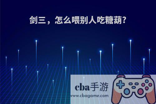 剑三，怎么喂别人吃糖葫?