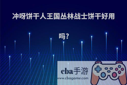 冲呀饼干人王国丛林战士饼干好用吗?