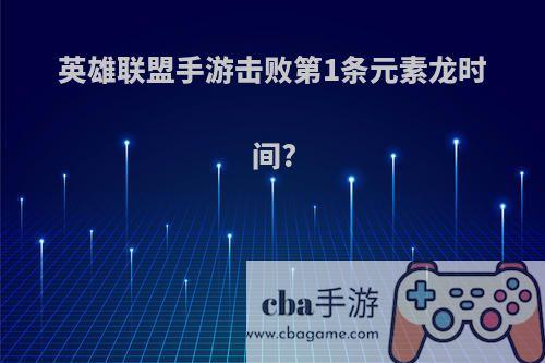 英雄联盟手游击败第1条元素龙时间?