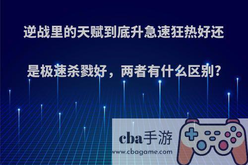 逆战里的天赋到底升急速狂热好还是极速杀戮好，两者有什么区别?