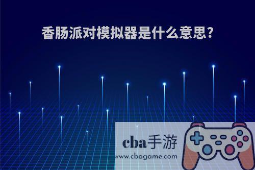 香肠派对模拟器是什么意思?