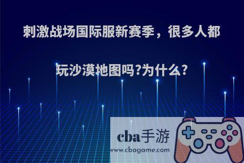 刺激战场国际服新赛季，很多人都玩沙漠地图吗?为什么?(和平精英国际服沙漠地图)