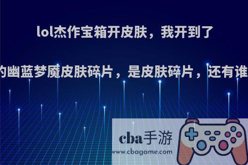 lol杰作宝箱开皮肤，我开到了加里奥的幽蓝梦魇皮肤碎片，是皮肤碎片，还有谁比我惨?