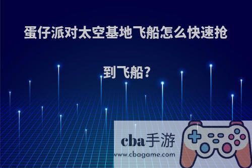 蛋仔派对太空基地飞船怎么快速抢到飞船?