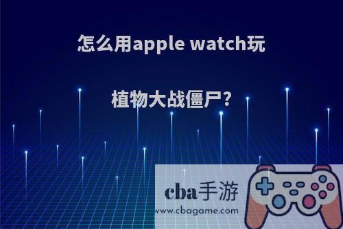 怎么用apple watch玩植物大战僵尸?