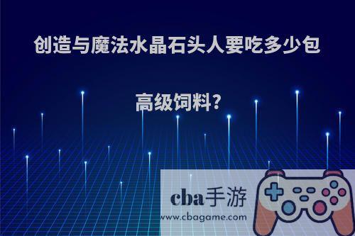 创造与魔法水晶石头人要吃多少包高级饲料?