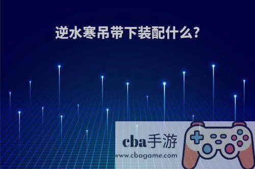 逆水寒吊带下装配什么?