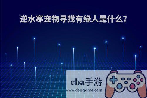 逆水寒宠物寻找有缘人是什么?