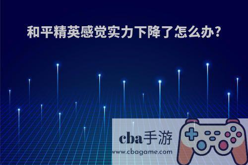 和平精英感觉实力下降了怎么办?