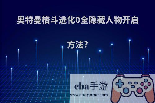 奥特曼格斗进化0全隐藏人物开启方法?