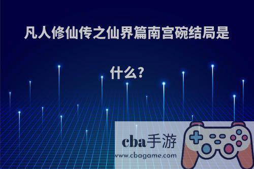 凡人修仙传之仙界篇南宫碗结局是什么?