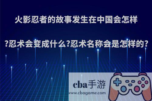 火影忍者的故事发生在中国会怎样?忍术会变成什么?忍术名称会是怎样的?