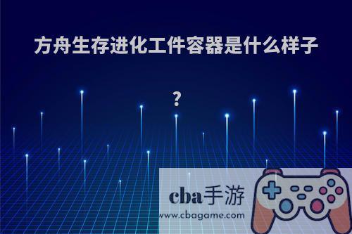 方舟生存进化工件容器是什么样子?