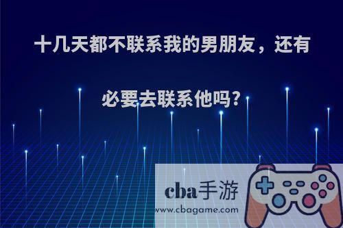 十几天都不联系我的男朋友，还有必要去联系他吗?