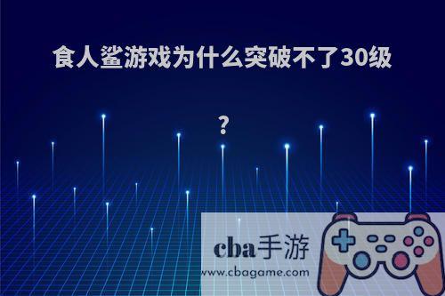 食人鲨游戏为什么突破不了30级?