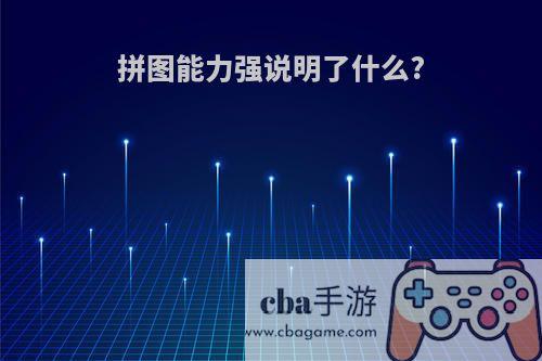 拼图能力强说明了什么?