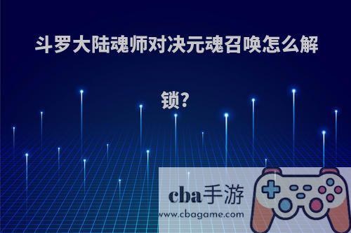 斗罗大陆魂师对决元魂召唤怎么解锁?