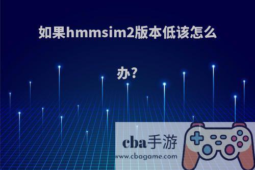 如果hmmsim2版本低该怎么办?