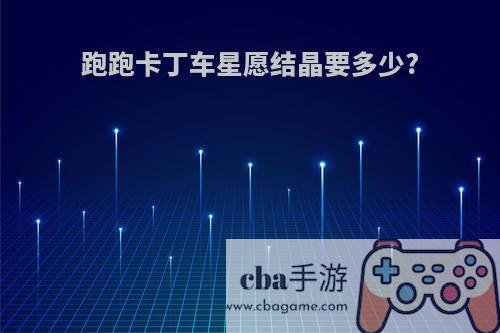 跑跑卡丁车星愿结晶要多少?
