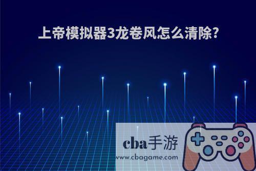 上帝模拟器3龙卷风怎么清除?