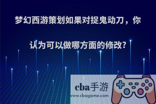 梦幻西游策划如果对捉鬼动刀，你认为可以做哪方面的修改?(梦幻西游捉鬼奖励改动)