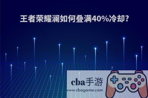 王者荣耀澜如何叠满40%冷却?